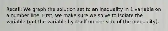 Recall: We graph the solution set to an inequality in 1 variable on a number line. First, we make sure we solve to isolate the variable (get the variable by itself on one side of the inequality).