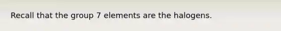 Recall that the group 7 elements are the halogens.