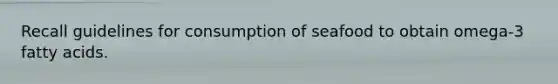 Recall guidelines for consumption of seafood to obtain omega-3 fatty acids.