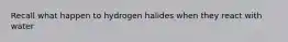 Recall what happen to hydrogen halides when they react with water