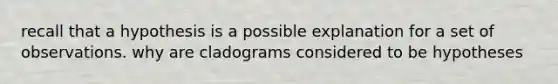 recall that a hypothesis is a possible explanation for a set of observations. why are cladograms considered to be hypotheses