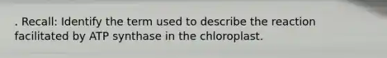 . Recall: Identify the term used to describe the reaction facilitated by ATP synthase in the chloroplast.