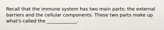 Recall that the immune system has two main parts: the external barriers and the cellular components. These two parts make up what's called the _____________.