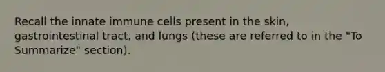 Recall the innate immune cells present in the skin, gastrointestinal tract, and lungs (these are referred to in the "To Summarize" section).