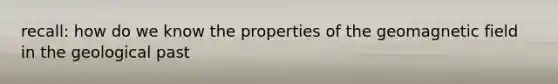 recall: how do we know the properties of the geomagnetic field in the geological past