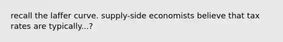 recall the laffer curve. supply-side economists believe that tax rates are typically...?