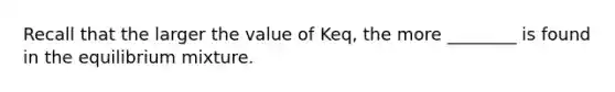 Recall that the larger the value of Keq, the more ________ is found in the equilibrium mixture.