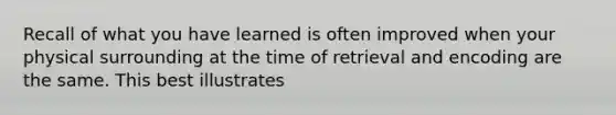 Recall of what you have learned is often improved when your physical surrounding at the time of retrieval and encoding are the same. This best illustrates