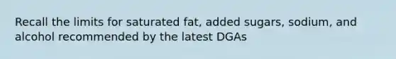 Recall the limits for saturated fat, added sugars, sodium, and alcohol recommended by the latest DGAs