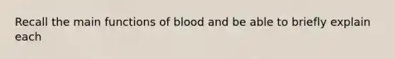 Recall the main functions of blood and be able to briefly explain each