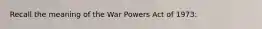 Recall the meaning of the War Powers Act of 1973: