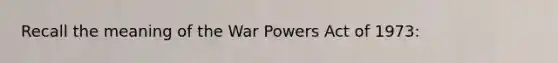 Recall the meaning of the War Powers Act of 1973:
