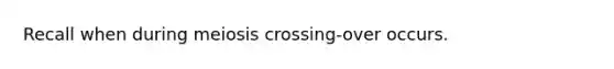 Recall when during meiosis crossing-over occurs.