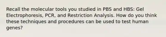 Recall the molecular tools you studied in PBS and HBS: Gel Electrophoresis, PCR, and Restriction Analysis. How do you think these techniques and procedures can be used to test human genes?