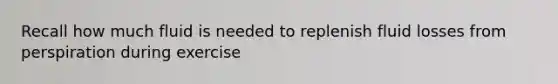 Recall how much fluid is needed to replenish fluid losses from perspiration during exercise