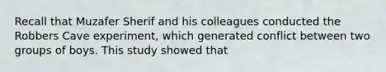 Recall that Muzafer Sherif and his colleagues conducted the Robbers Cave experiment, which generated conflict between two groups of boys. This study showed that