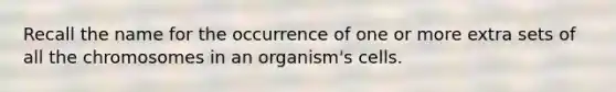 Recall the name for the occurrence of one or more extra sets of all the chromosomes in an organism's cells.