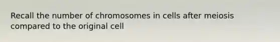 Recall the number of chromosomes in cells after meiosis compared to the original cell