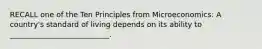 RECALL one of the Ten Principles from Microeconomics: A country's standard of living depends on its ability to ___________________________.
