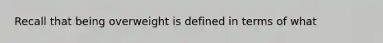 Recall that being overweight is defined in terms of what