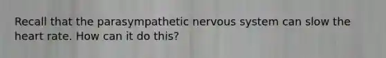 Recall that the parasympathetic <a href='https://www.questionai.com/knowledge/kThdVqrsqy-nervous-system' class='anchor-knowledge'>nervous system</a> can slow <a href='https://www.questionai.com/knowledge/kya8ocqc6o-the-heart' class='anchor-knowledge'>the heart</a> rate. How can it do this?