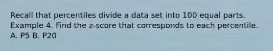 Recall that percentiles divide a data set into 100 equal parts. Example 4. Find the z-score that corresponds to each percentile. A. P5 B. P20