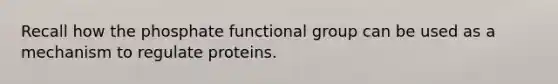 Recall how the phosphate functional group can be used as a mechanism to regulate proteins.