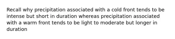 Recall why precipitation associated with a cold front tends to be intense but short in duration whereas precipitation associated with a warm front tends to be light to moderate but longer in duration