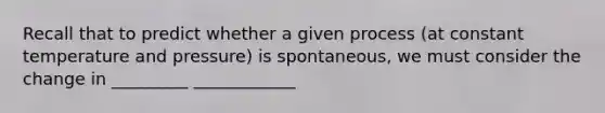 Recall that to predict whether a given process (at constant temperature and pressure) is spontaneous, we must consider the change in _________ ____________