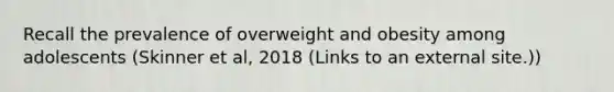 Recall the prevalence of overweight and obesity among adolescents (Skinner et al, 2018 (Links to an external site.))