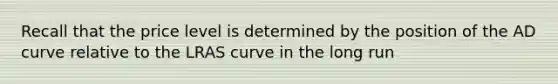 Recall that the price level is determined by the position of the AD curve relative to the LRAS curve in the long run