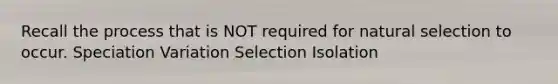 Recall the process that is NOT required for natural selection to occur. Speciation Variation Selection Isolation