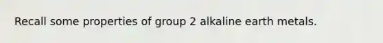 Recall some properties of group 2 alkaline earth metals.