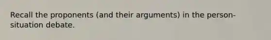 Recall the proponents (and their arguments) in the person-situation debate.