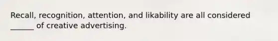 Recall, recognition, attention, and likability are all considered ______ of creative advertising.