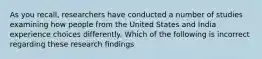 As you recall, researchers have conducted a number of studies examining how people from the United States and India experience choices differently. Which of the following is incorrect regarding these research findings