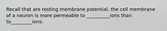 Recall that are resting membrane potential, the cell membrane of a neuron is more permeable to __________ions than to_________ions.