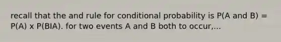 recall that the and rule for conditional probability is P(A and B) = P(A) x P(BIA). for two events A and B both to occur,...