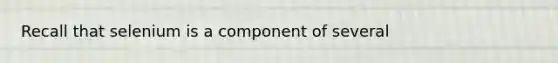 Recall that selenium is a component of several