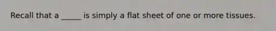 Recall that a _____ is simply a flat sheet of one or more tissues.