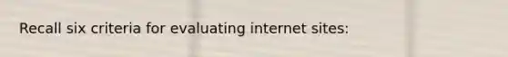 Recall six criteria for evaluating internet sites: