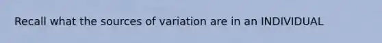 Recall what the sources of variation are in an INDIVIDUAL