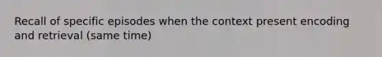 Recall of specific episodes when the context present encoding and retrieval (same time)