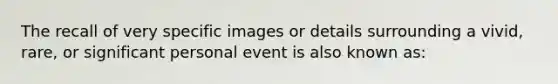 The recall of very specific images or details surrounding a vivid, rare, or significant personal event is also known as: