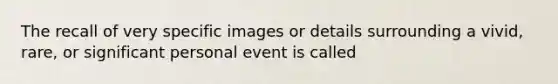 The recall of very specific images or details surrounding a vivid, rare, or significant personal event is called