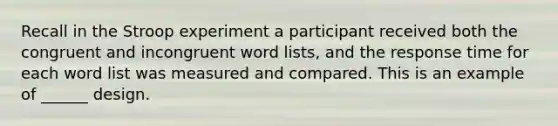 Recall in the Stroop experiment a participant received both the congruent and incongruent word lists, and the response time for each word list was measured and compared. This is an example of ______ design.