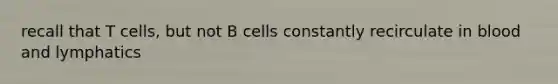 recall that T cells, but not B cells constantly recirculate in blood and lymphatics