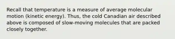 Recall that temperature is a measure of average molecular motion (kinetic energy). Thus, the cold Canadian air described above is composed of slow-moving molecules that are packed closely together.