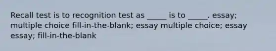 Recall test is to recognition test as _____ is to _____. essay; multiple choice fill-in-the-blank; essay multiple choice; essay essay; fill-in-the-blank