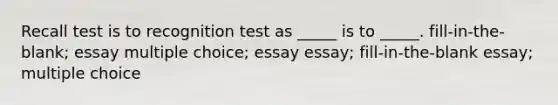 Recall test is to recognition test as _____ is to _____. fill-in-the-blank; essay multiple choice; essay essay; fill-in-the-blank essay; multiple choice